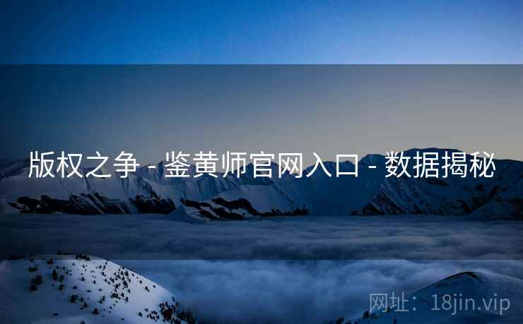 版权之争 - 鉴黄师官网入口 - 数据揭秘