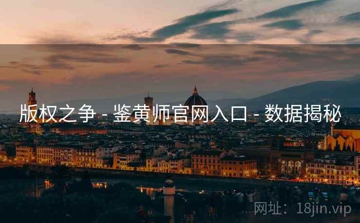 版权之争 - 鉴黄师官网入口 - 数据揭秘