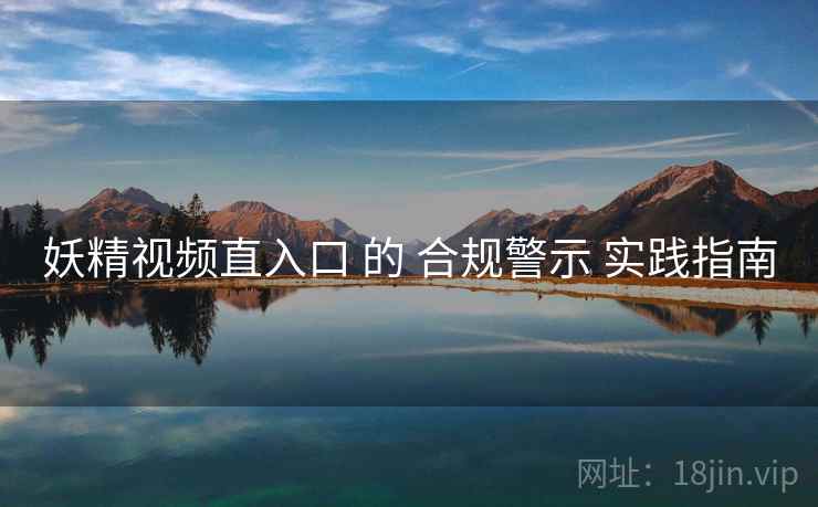 妖精视频直入口 的 合规警示 实践指南