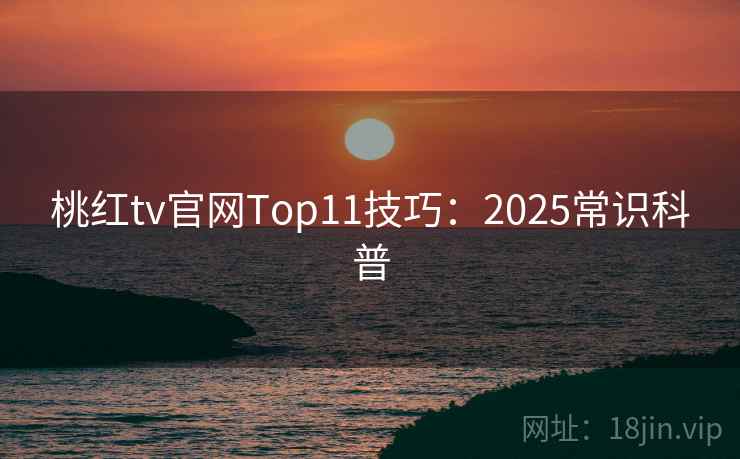 桃红tv官网Top11技巧：2025常识科普
