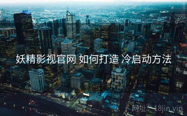 妖精影视官网 如何打造 冷启动方法
