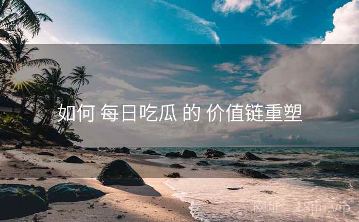 如何 每日吃瓜 的 价值链重塑
