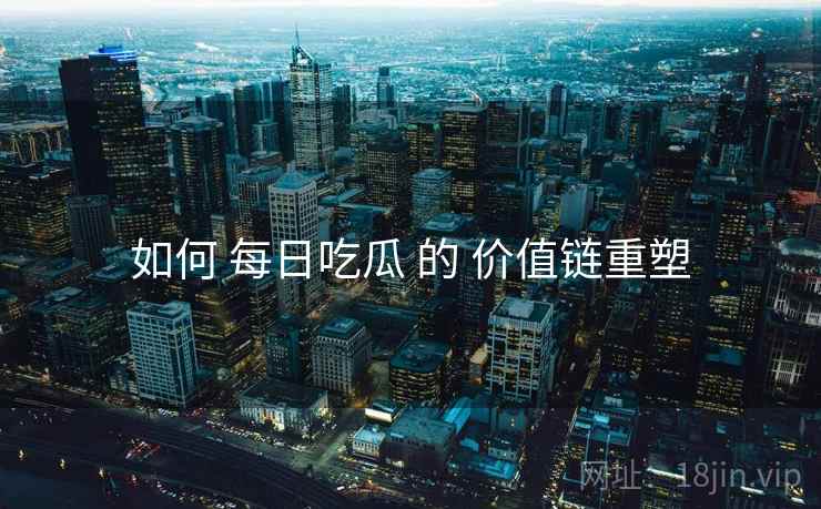 如何 每日吃瓜 的 价值链重塑