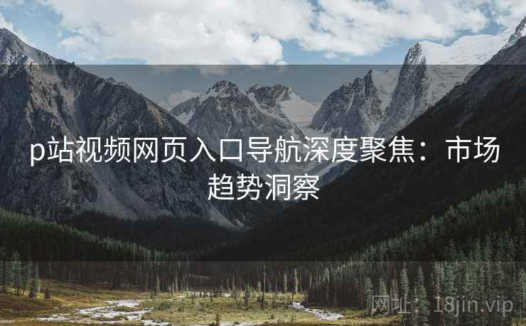 p站视频网页入口导航深度聚焦：市场趋势洞察