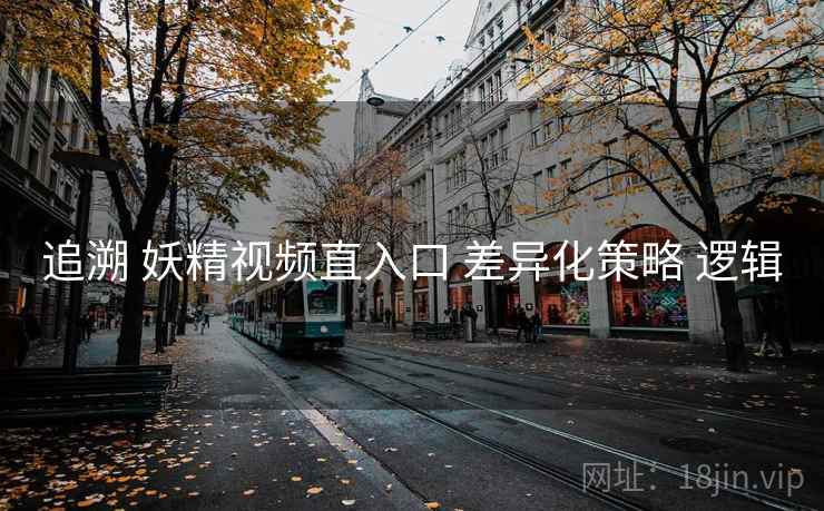 追溯 妖精视频直入口 差异化策略 逻辑