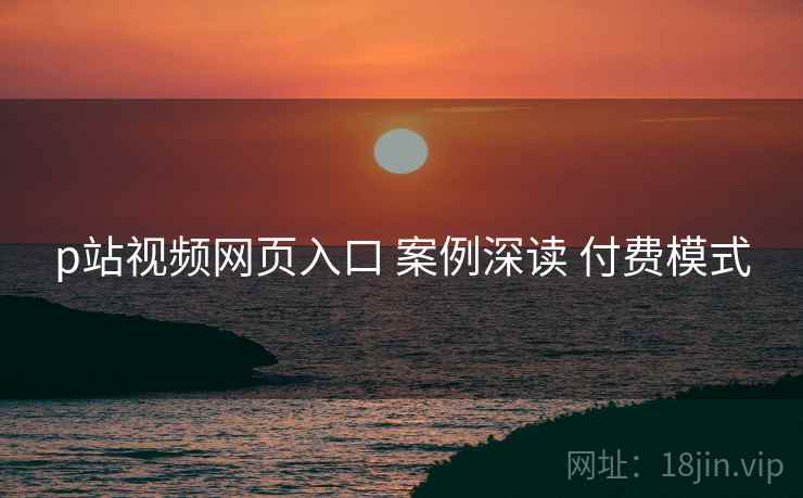 p站视频网页入口 案例深读 付费模式