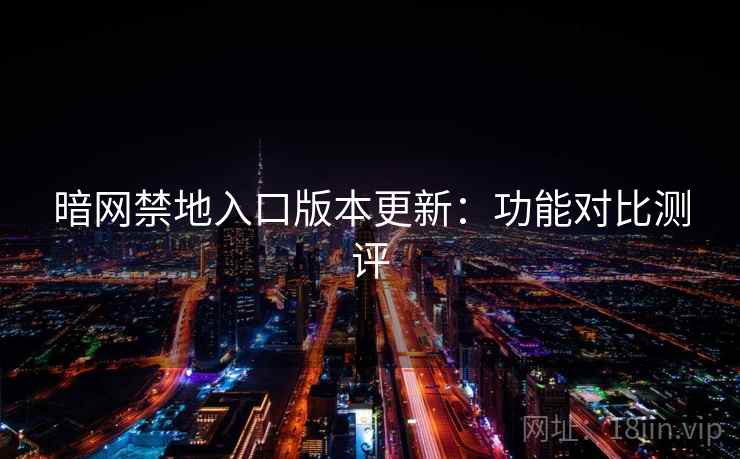 暗网禁地入口版本更新：功能对比测评