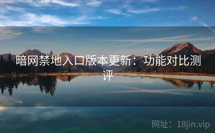 暗网禁地入口版本更新：功能对比测评