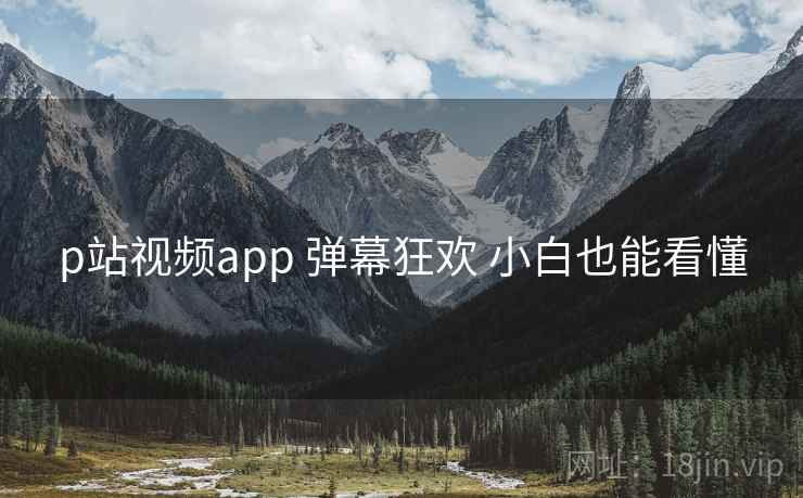 p站视频app 弹幕狂欢 小白也能看懂