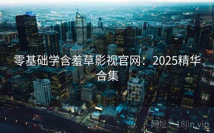 零基础学含羞草影视官网：2025精华合集