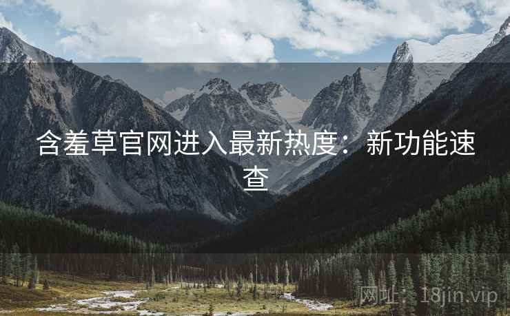 含羞草官网进入最新热度：新功能速查