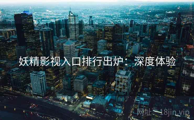 妖精影视入口排行出炉：深度体验