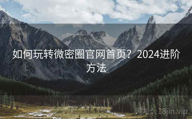 如何玩转微密圈官网首页？2024进阶方法