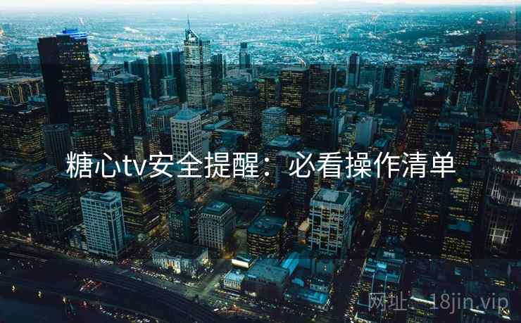 糖心tv安全提醒：必看操作清单