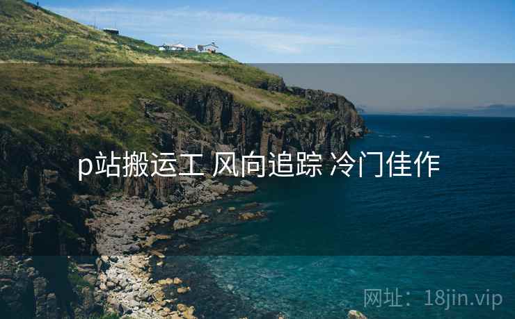 p站搬运工 风向追踪 冷门佳作