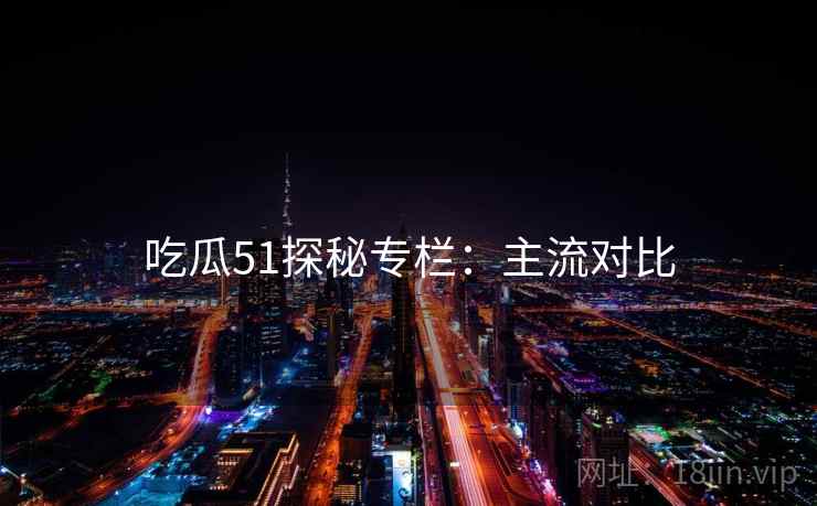 吃瓜51探秘专栏：主流对比