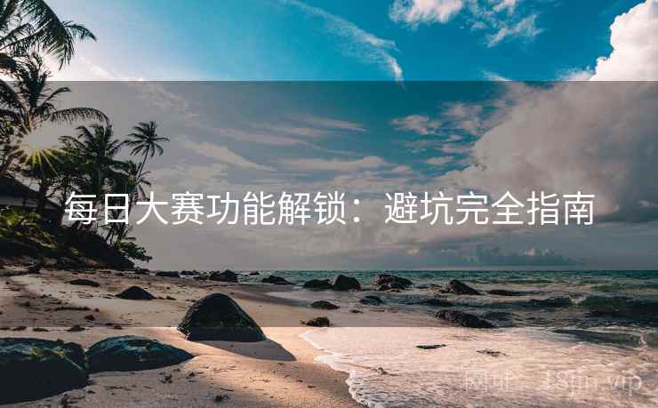 每日大赛功能解锁：避坑完全指南