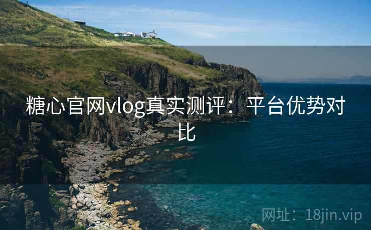 糖心官网vlog真实测评：平台优势对比