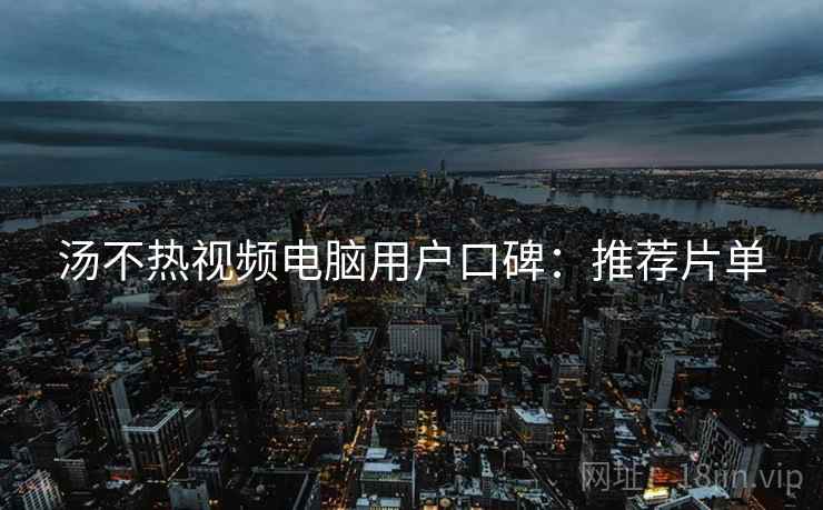 汤不热视频电脑用户口碑：推荐片单