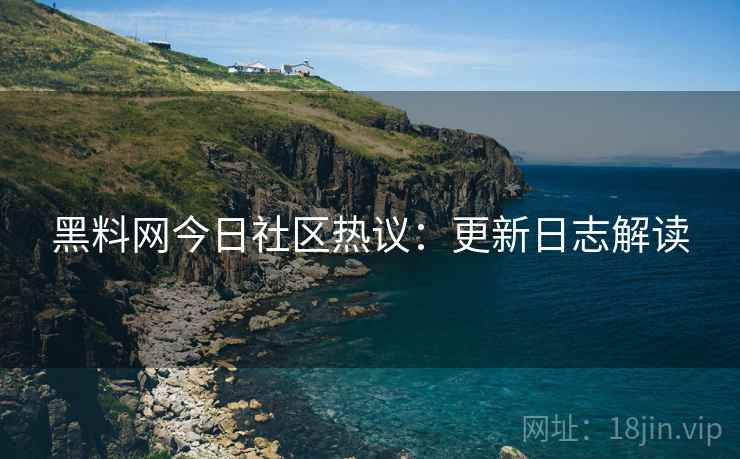 黑料网今日社区热议：更新日志解读