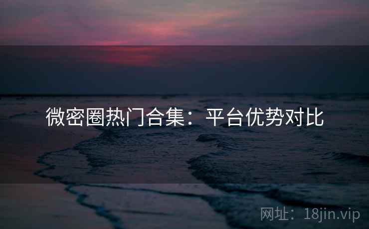 微密圈热门合集：平台优势对比