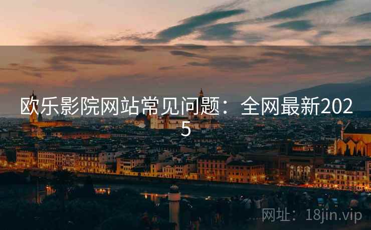 欧乐影院网站常见问题：全网最新2025