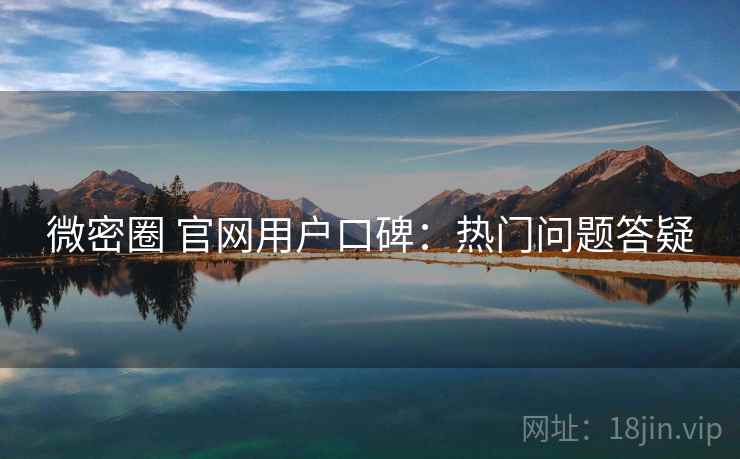 微密圈 官网用户口碑：热门问题答疑