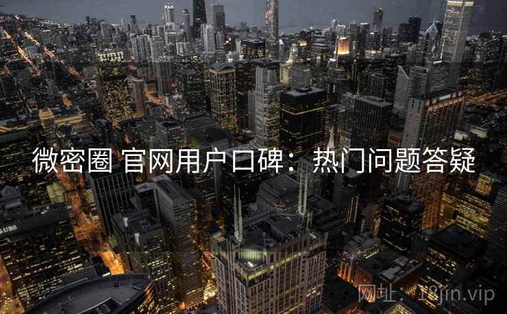 微密圈 官网用户口碑：热门问题答疑