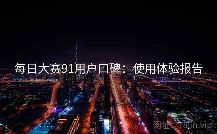 每日大赛91用户口碑：使用体验报告