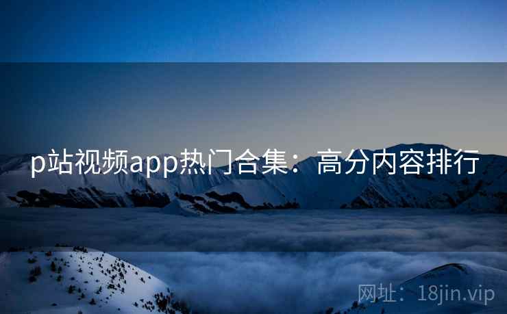 p站视频app热门合集：高分内容排行