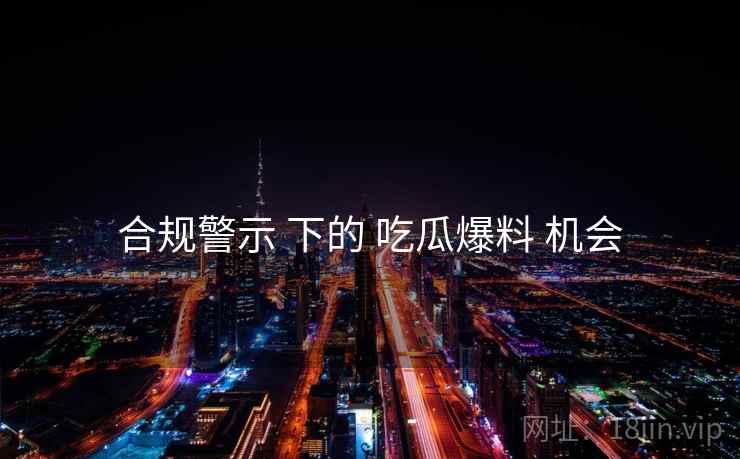 合规警示 下的 吃瓜爆料 机会