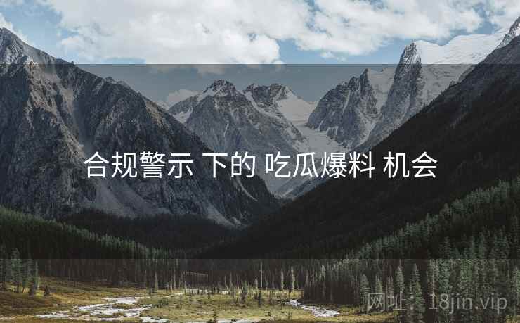 合规警示 下的 吃瓜爆料 机会