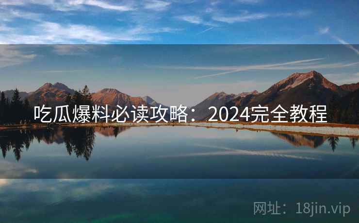 吃瓜爆料必读攻略：2024完全教程