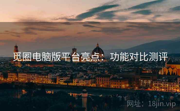 觅圈电脑版平台亮点：功能对比测评