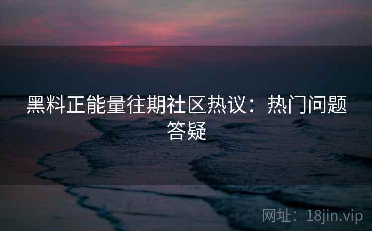 黑料正能量往期社区热议：热门问题答疑