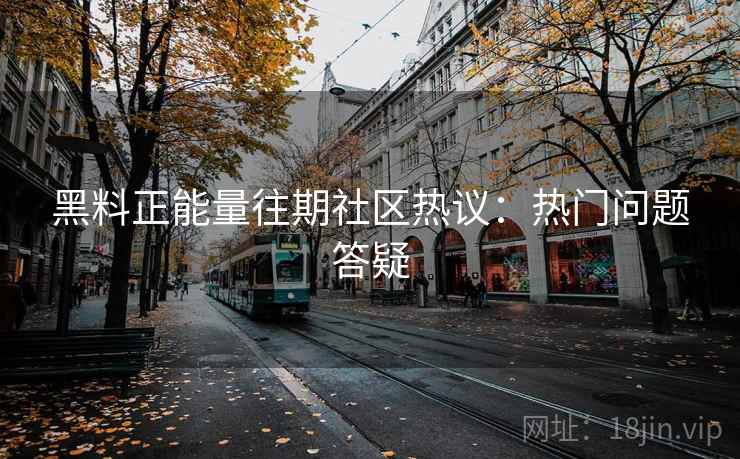黑料正能量往期社区热议：热门问题答疑