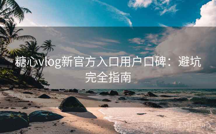糖心vlog新官方入口用户口碑：避坑完全指南