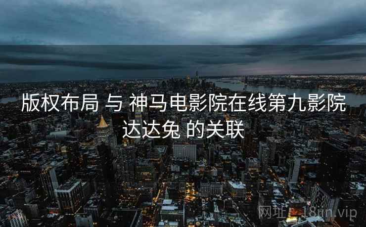 版权布局 与 神马电影院在线第九影院达达兔 的关联