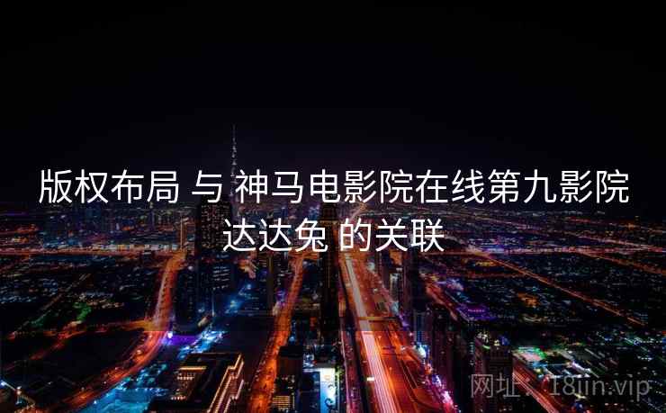 版权布局 与 神马电影院在线第九影院达达兔 的关联