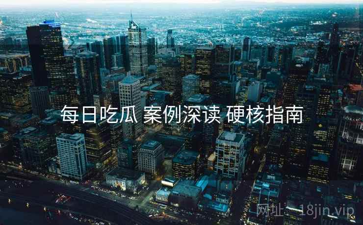 每日吃瓜 案例深读 硬核指南