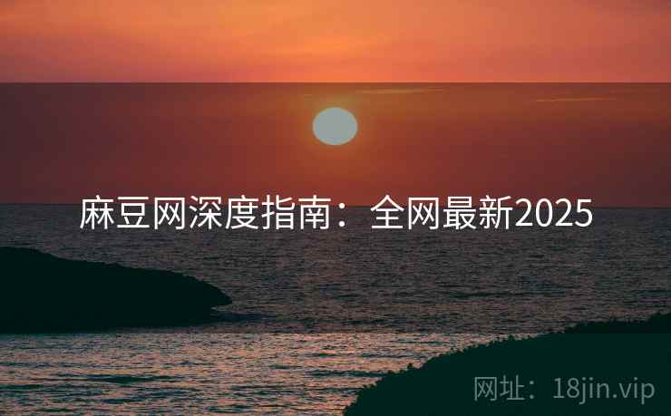 麻豆网深度指南：全网最新2025
