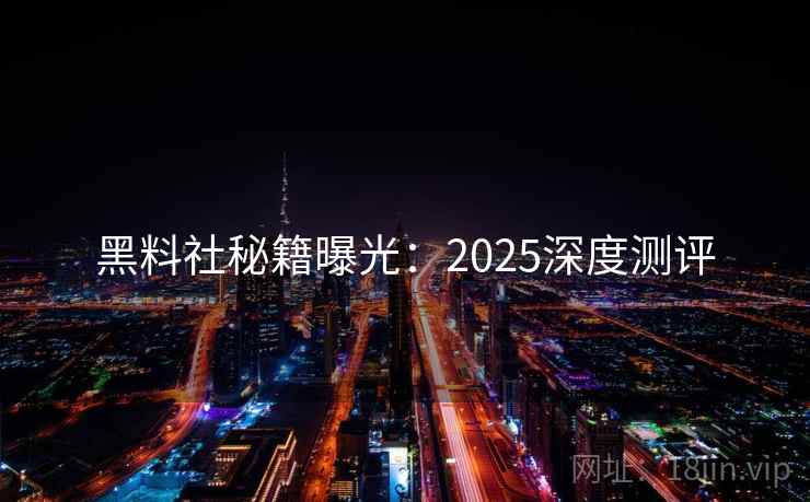 黑料社秘籍曝光：2025深度测评