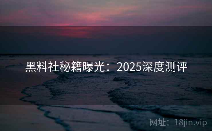 黑料社秘籍曝光：2025深度测评
