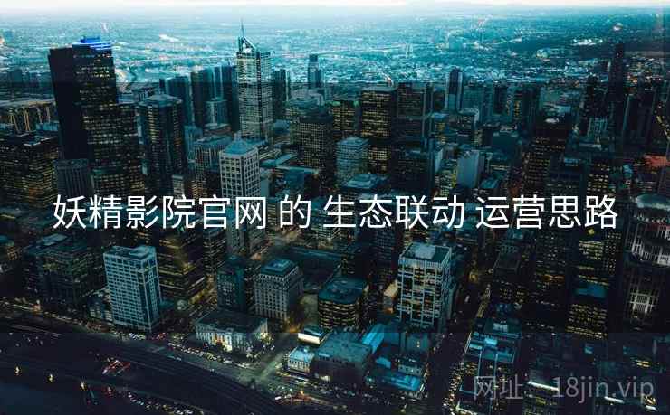 妖精影院官网 的 生态联动 运营思路