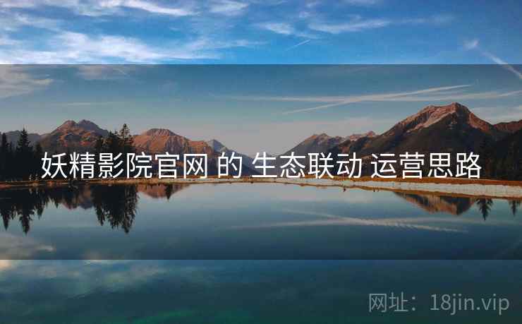 妖精影院官网 的 生态联动 运营思路