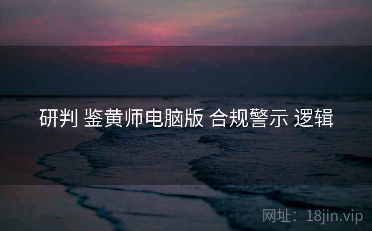 研判 鉴黄师电脑版 合规警示 逻辑