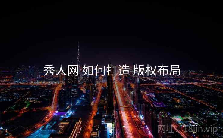 秀人网 如何打造 版权布局