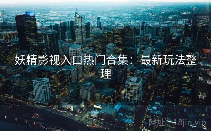 妖精影视入口热门合集：最新玩法整理