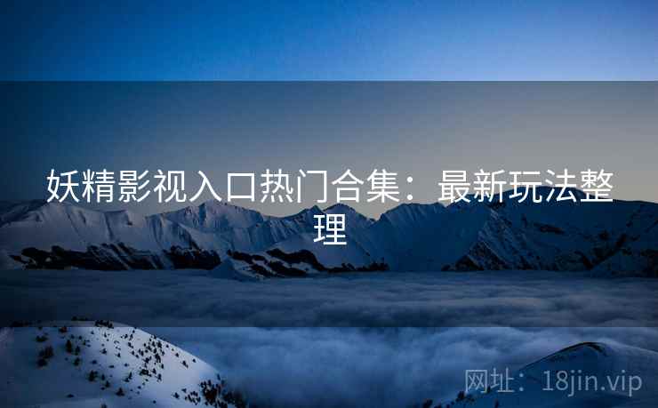 妖精影视入口热门合集：最新玩法整理