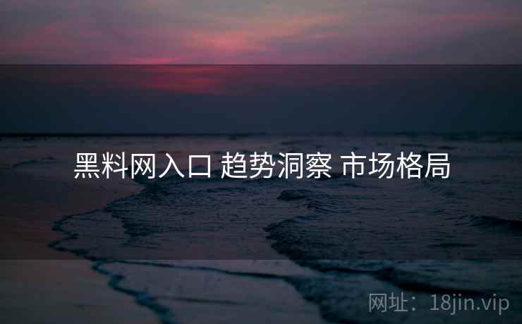 黑料网入口 趋势洞察 市场格局
